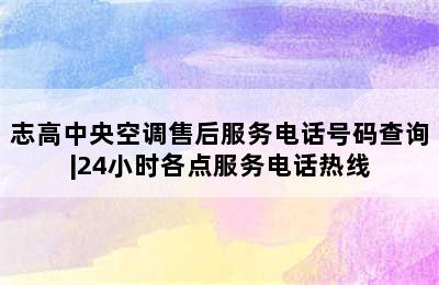 志高中央空调售后服务电话号码查询|24小时各点服务电话热线